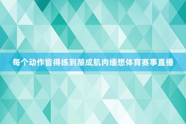 每个动作皆得练到酿成肌肉缅想体育赛事直播
