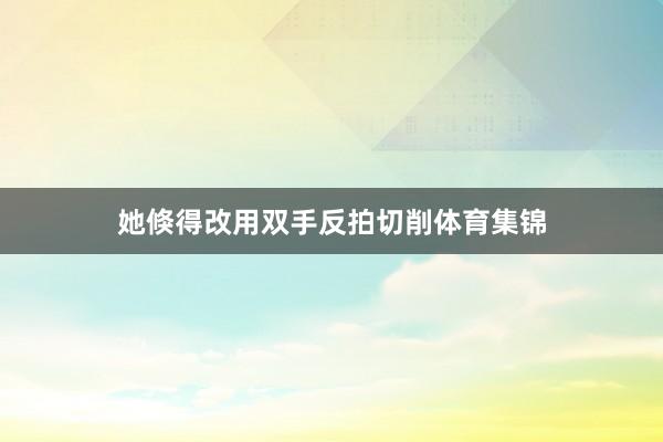 她倏得改用双手反拍切削体育集锦