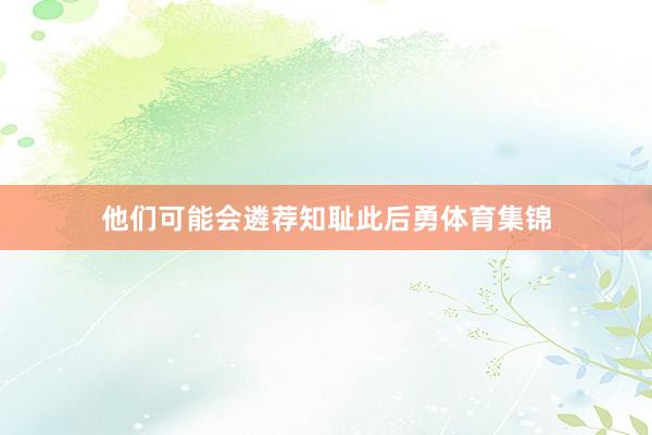 他们可能会遴荐知耻此后勇体育集锦