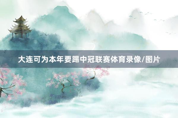 大连可为本年要踢中冠联赛体育录像/图片