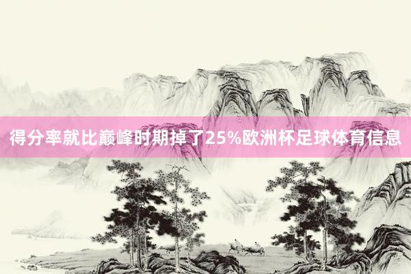 得分率就比巅峰时期掉了25%欧洲杯足球体育信息