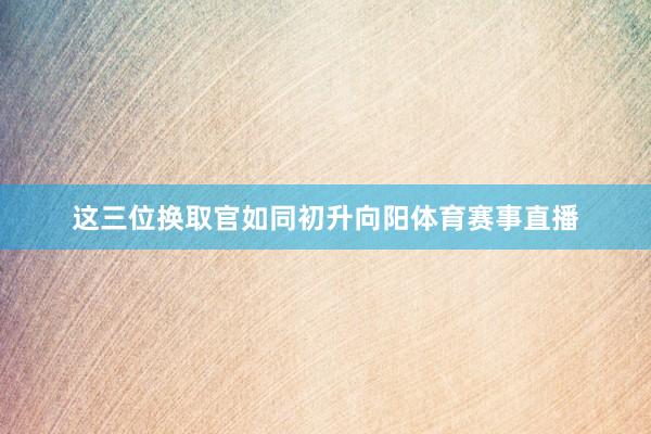 这三位换取官如同初升向阳体育赛事直播