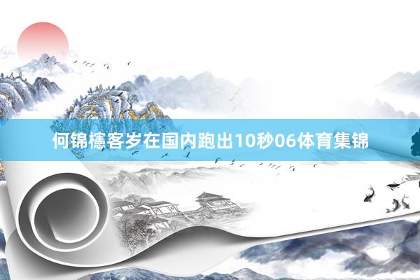何锦櫶客岁在国内跑出10秒06体育集锦
