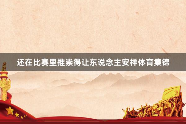 还在比赛里推崇得让东说念主安祥体育集锦