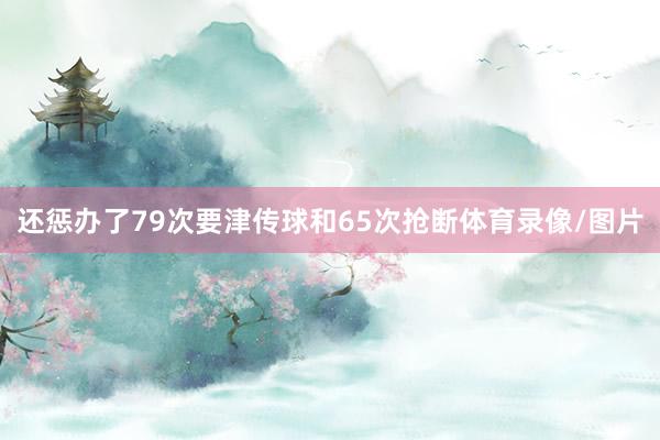 还惩办了79次要津传球和65次抢断体育录像/图片