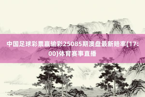 中国足球彩票赢输彩25085期澳盘最新赔率(17:00)体育赛事直播