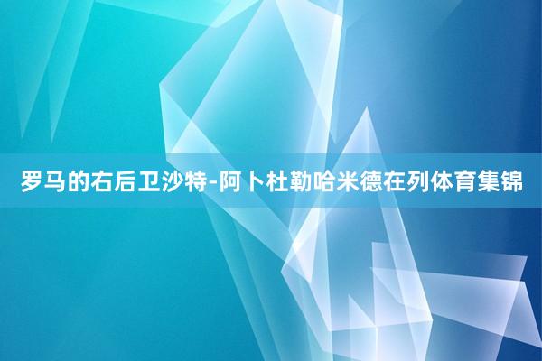 罗马的右后卫沙特-阿卜杜勒哈米德在列体育集锦