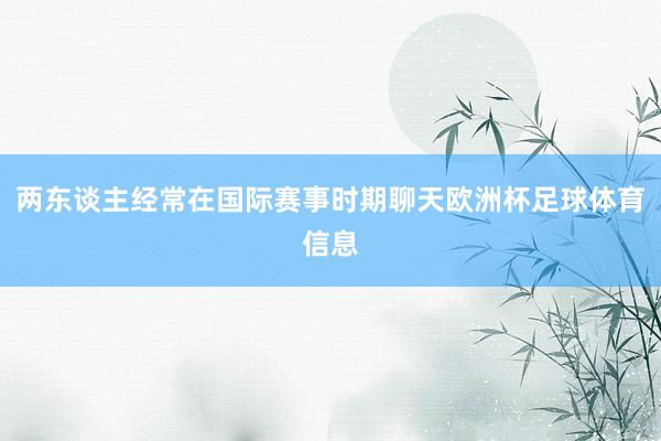 两东谈主经常在国际赛事时期聊天欧洲杯足球体育信息