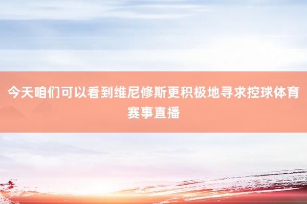 今天咱们可以看到维尼修斯更积极地寻求控球体育赛事直播