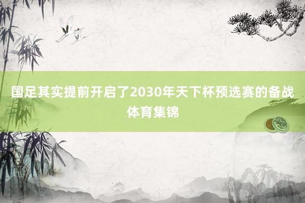 国足其实提前开启了2030年天下杯预选赛的备战体育集锦