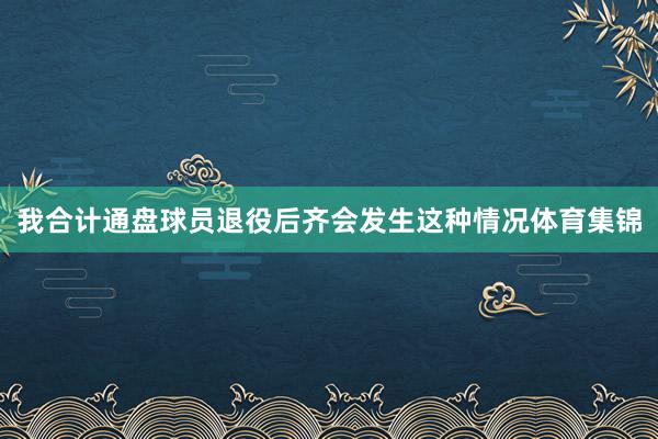 我合计通盘球员退役后齐会发生这种情况体育集锦
