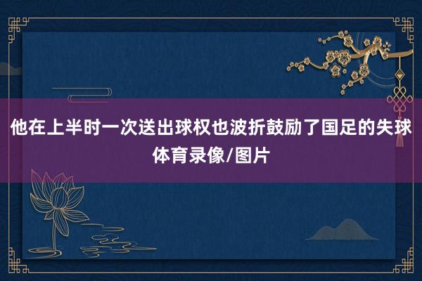 他在上半时一次送出球权也波折鼓励了国足的失球体育录像/图片