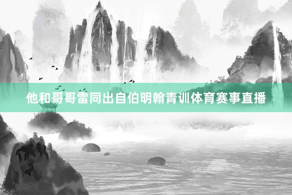 他和哥哥雷同出自伯明翰青训体育赛事直播