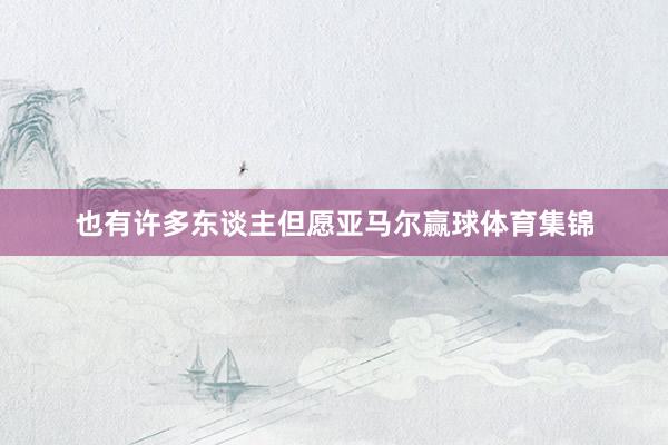 也有许多东谈主但愿亚马尔赢球体育集锦