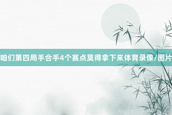 咱们第四局手合手4个赛点莫得拿下来体育录像/图片