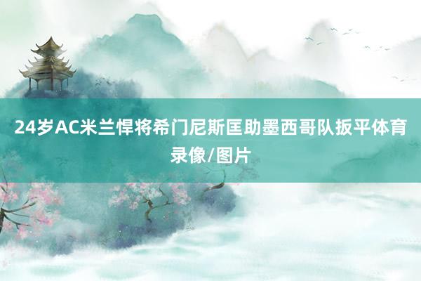 24岁AC米兰悍将希门尼斯匡助墨西哥队扳平体育录像/图片