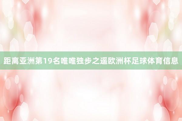 距离亚洲第19名唯唯独步之遥欧洲杯足球体育信息