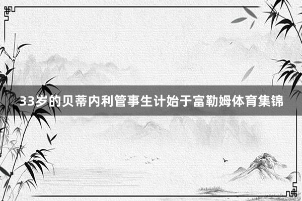 33岁的贝蒂内利管事生计始于富勒姆体育集锦