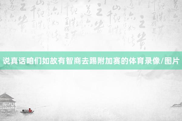 说真话咱们如故有智商去踢附加赛的体育录像/图片