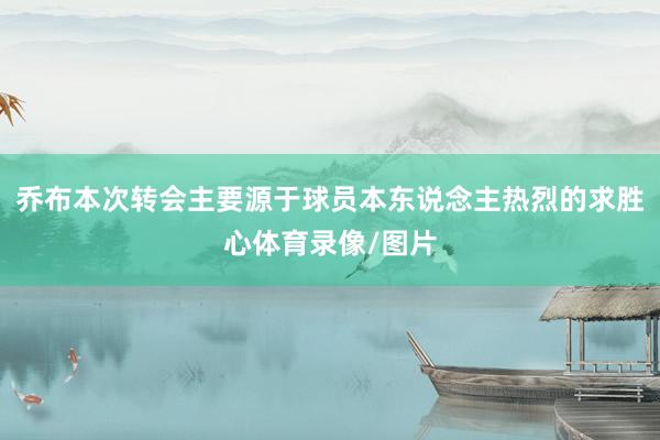 乔布本次转会主要源于球员本东说念主热烈的求胜心体育录像/图片