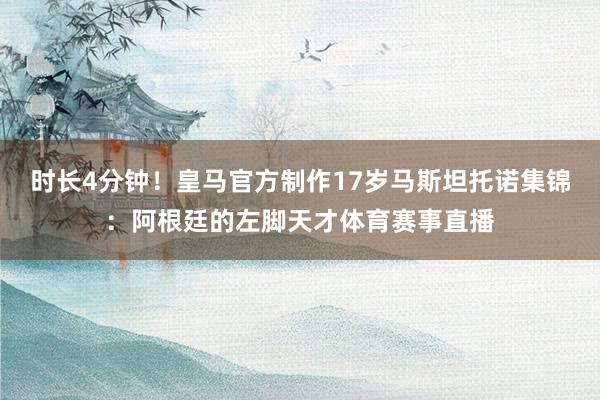 时长4分钟！皇马官方制作17岁马斯坦托诺集锦：阿根廷的左脚天才体育赛事直播