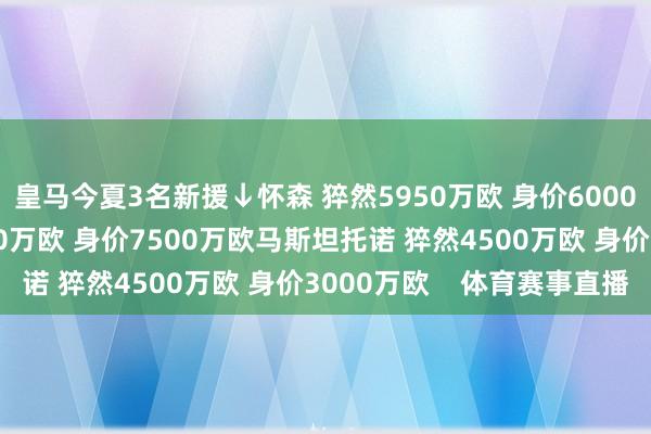 皇马今夏3名新援↓怀森 猝然5950万欧 身价6000万欧阿诺德 猝然1000万欧 身价7500万欧马斯坦托诺 猝然4500万欧 身价3000万欧    体育赛事直播