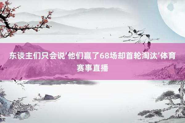 东谈主们只会说‘他们赢了68场却首轮淘汰’体育赛事直播