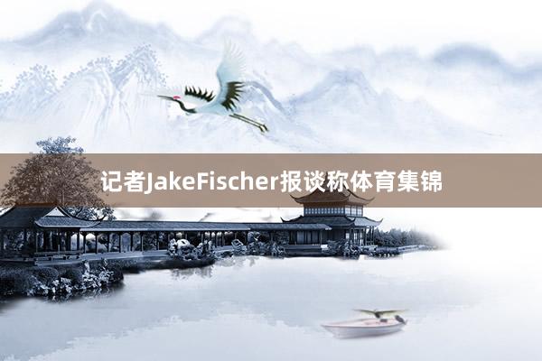 记者JakeFischer报谈称体育集锦