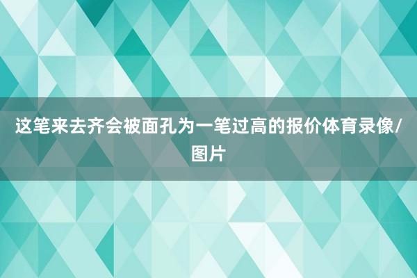 这笔来去齐会被面孔为一笔过高的报价体育录像/图片