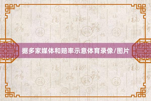 据多家媒体和赔率示意体育录像/图片