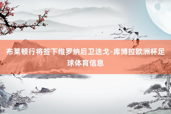 布莱顿行将签下维罗纳后卫迭戈-库博拉欧洲杯足球体育信息