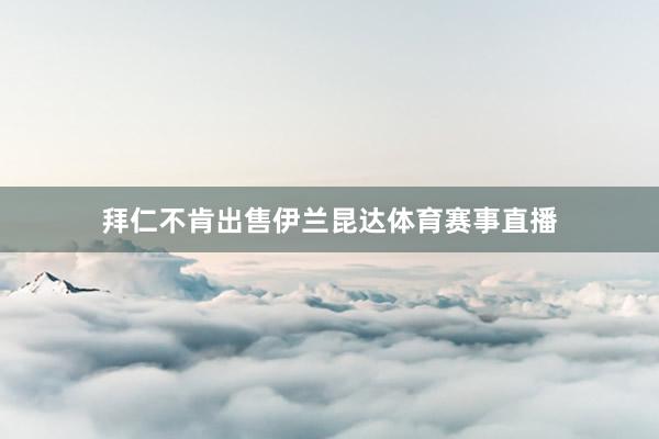 拜仁不肯出售伊兰昆达体育赛事直播