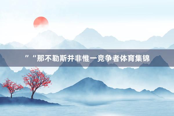 ”“那不勒斯并非惟一竞争者体育集锦