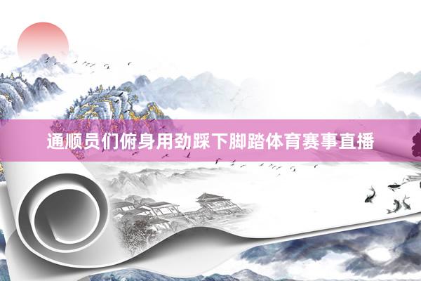 通顺员们俯身用劲踩下脚踏体育赛事直播