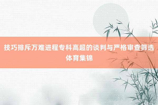 技巧排斥万难进程专科高超的谈判与严格审查筛选体育集锦