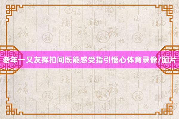 老年一又友挥拍间既能感受指引惬心体育录像/图片