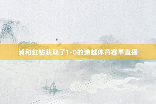 浦和红钻获取了1-0的逾越体育赛事直播