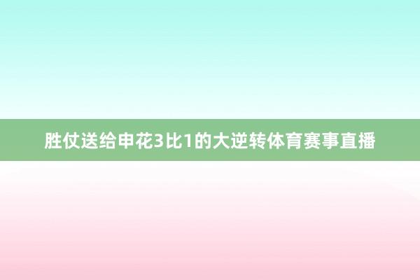 胜仗送给申花3比1的大逆转体育赛事直播