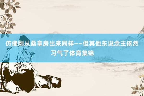 仿佛刚从桑拿房出来同样——但其他东说念主依然习气了体育集锦