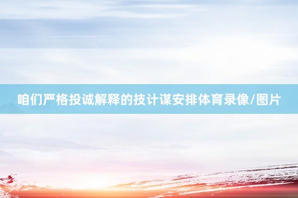 咱们严格投诚解释的技计谋安排体育录像/图片