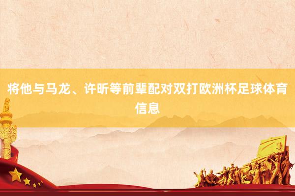 将他与马龙、许昕等前辈配对双打欧洲杯足球体育信息
