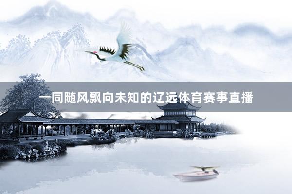 一同随风飘向未知的辽远体育赛事直播