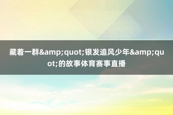 藏着一群&quot;银发追风少年&quot;的故事体育赛事直播