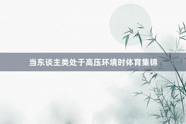 当东谈主类处于高压环境时体育集锦