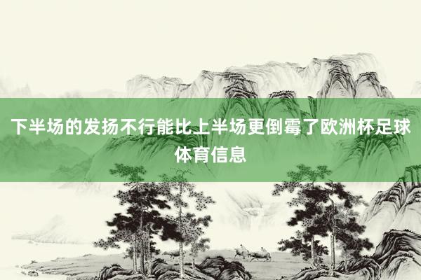 下半场的发扬不行能比上半场更倒霉了欧洲杯足球体育信息
