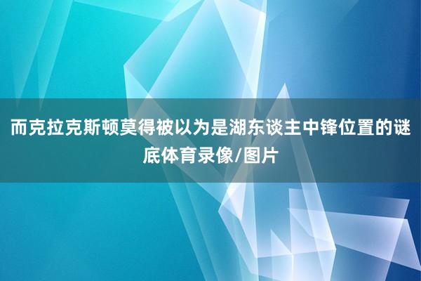 而克拉克斯顿莫得被以为是湖东谈主中锋位置的谜底体育录像/图片