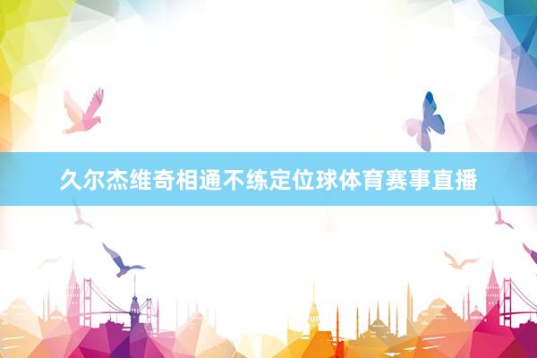 久尔杰维奇相通不练定位球体育赛事直播