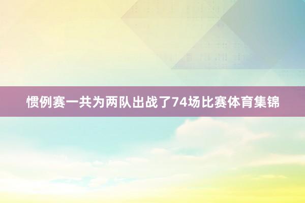 惯例赛一共为两队出战了74场比赛体育集锦