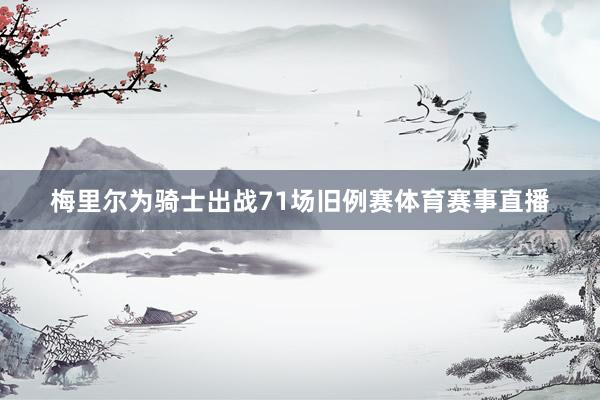 梅里尔为骑士出战71场旧例赛体育赛事直播