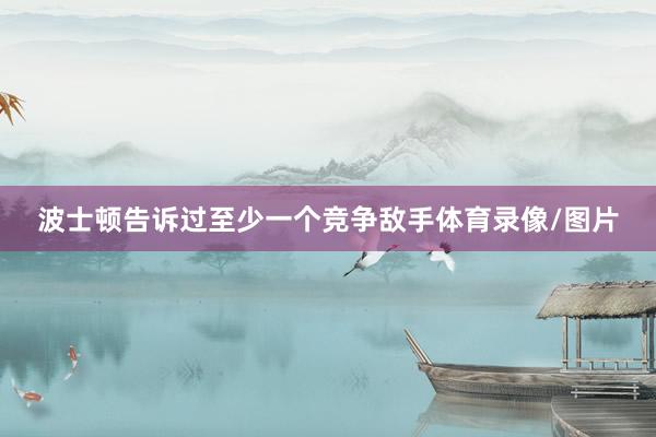 波士顿告诉过至少一个竞争敌手体育录像/图片